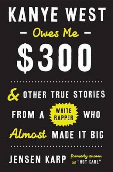 Kanye West Owes Me $300: And Other True Stories from a White Rapper Who Almost Made it Big