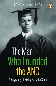 The Man Who Founded the ANC: A Biography of Pixley ka Isaka Seme