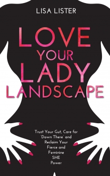 Love Your Lady Landscape: Trust your gut, care for &#039;&#039;down there&#039;&#039; and reclaim your fierce and feminine SHE power